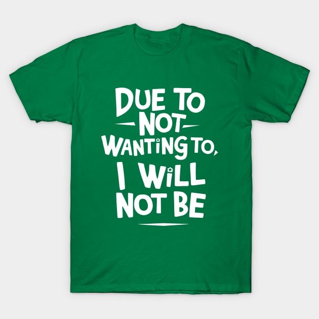 Due to Not Wanting To, I Will Not Be T-Shirt by Dazed Pig